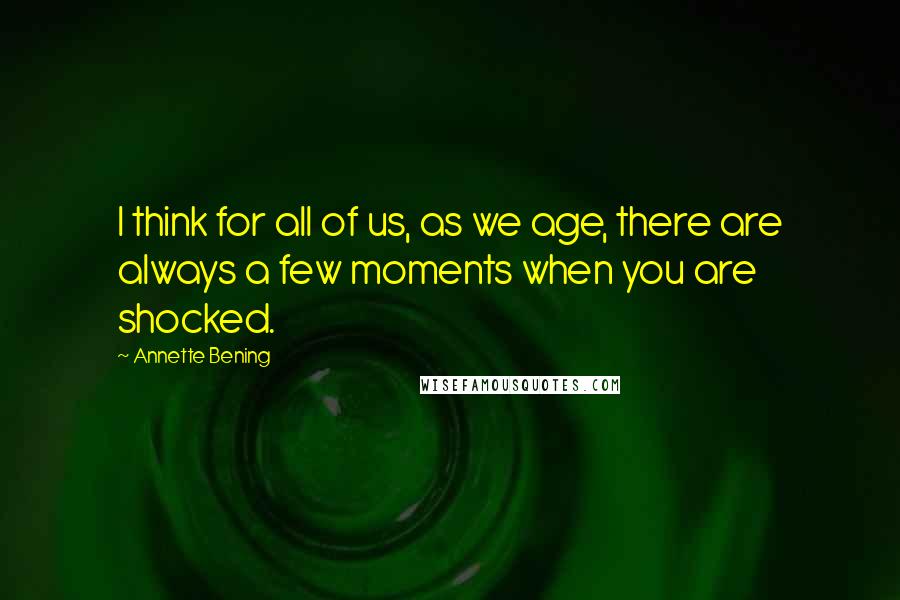 Annette Bening Quotes: I think for all of us, as we age, there are always a few moments when you are shocked.