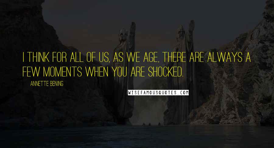 Annette Bening Quotes: I think for all of us, as we age, there are always a few moments when you are shocked.