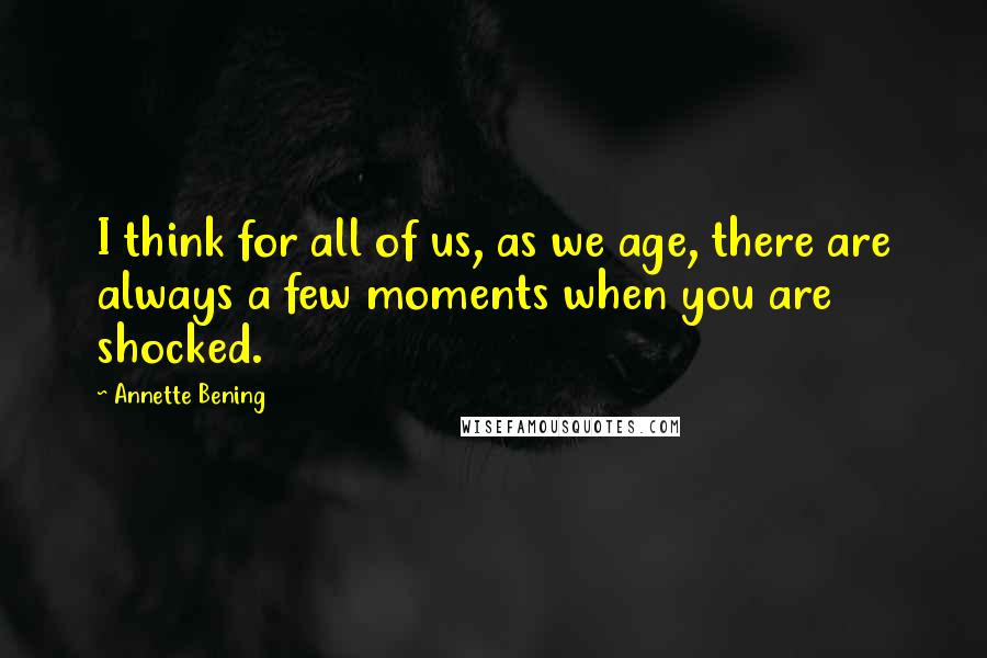 Annette Bening Quotes: I think for all of us, as we age, there are always a few moments when you are shocked.
