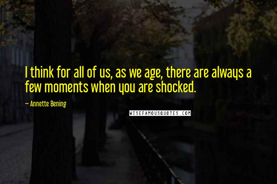 Annette Bening Quotes: I think for all of us, as we age, there are always a few moments when you are shocked.