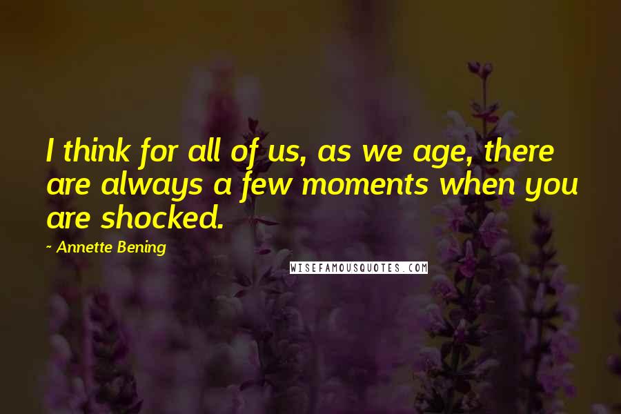 Annette Bening Quotes: I think for all of us, as we age, there are always a few moments when you are shocked.