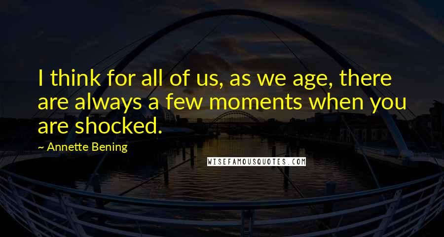 Annette Bening Quotes: I think for all of us, as we age, there are always a few moments when you are shocked.