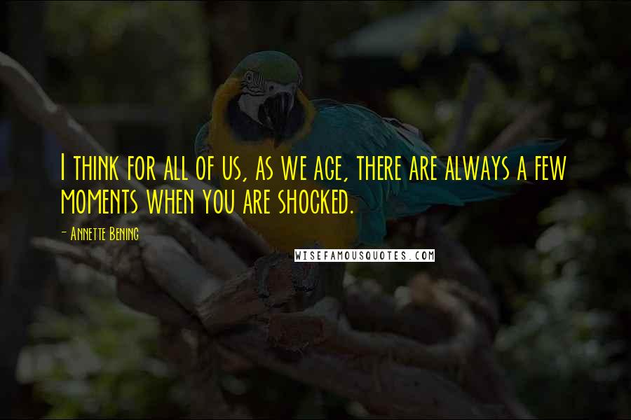 Annette Bening Quotes: I think for all of us, as we age, there are always a few moments when you are shocked.