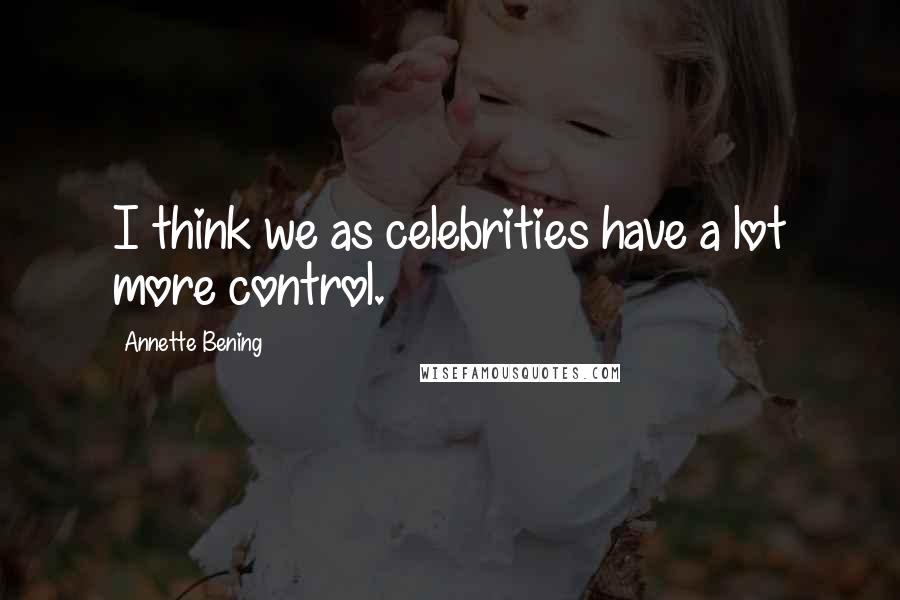 Annette Bening Quotes: I think we as celebrities have a lot more control.