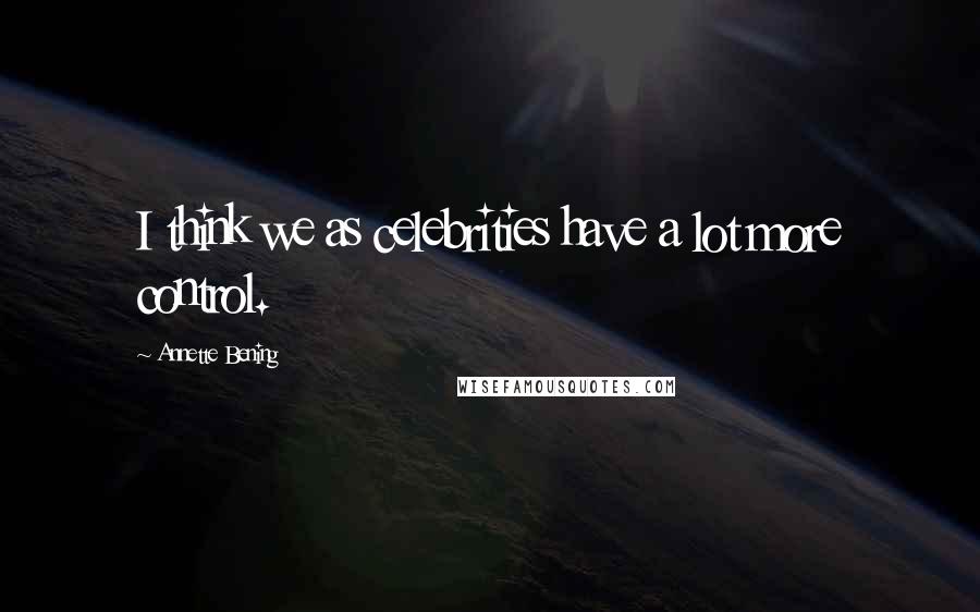 Annette Bening Quotes: I think we as celebrities have a lot more control.