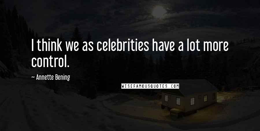 Annette Bening Quotes: I think we as celebrities have a lot more control.