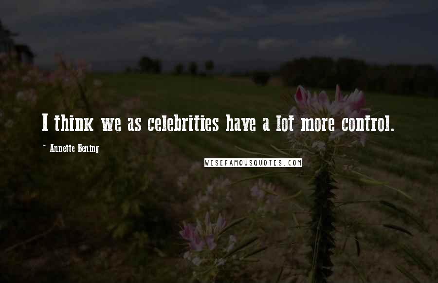 Annette Bening Quotes: I think we as celebrities have a lot more control.