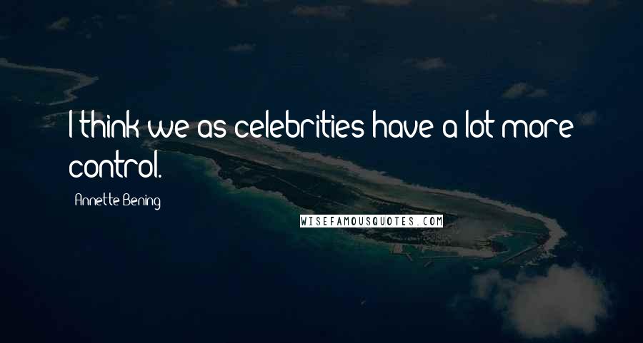 Annette Bening Quotes: I think we as celebrities have a lot more control.