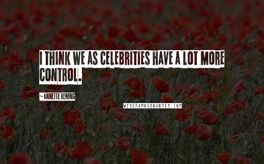 Annette Bening Quotes: I think we as celebrities have a lot more control.