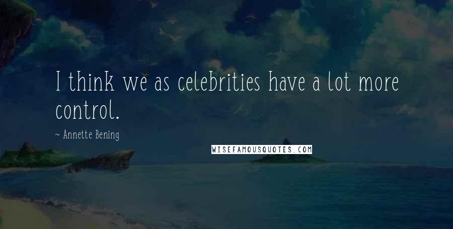 Annette Bening Quotes: I think we as celebrities have a lot more control.