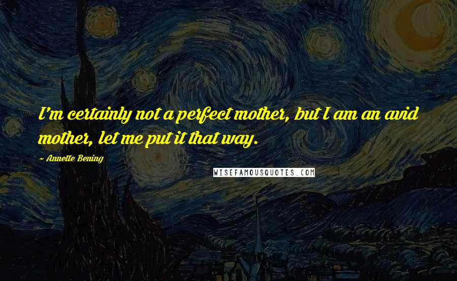 Annette Bening Quotes: I'm certainly not a perfect mother, but I am an avid mother, let me put it that way.