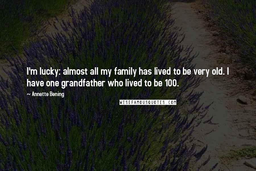Annette Bening Quotes: I'm lucky: almost all my family has lived to be very old. I have one grandfather who lived to be 100.