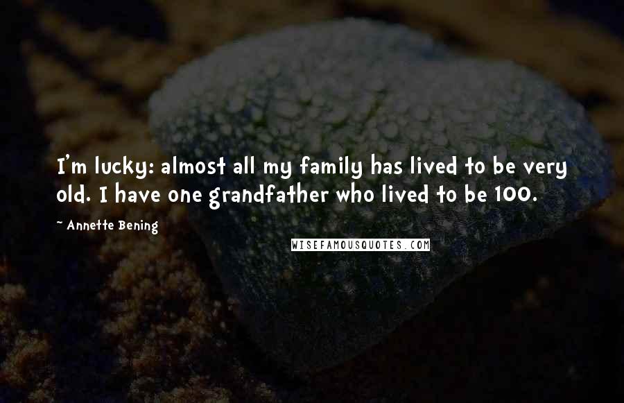 Annette Bening Quotes: I'm lucky: almost all my family has lived to be very old. I have one grandfather who lived to be 100.