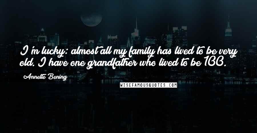 Annette Bening Quotes: I'm lucky: almost all my family has lived to be very old. I have one grandfather who lived to be 100.