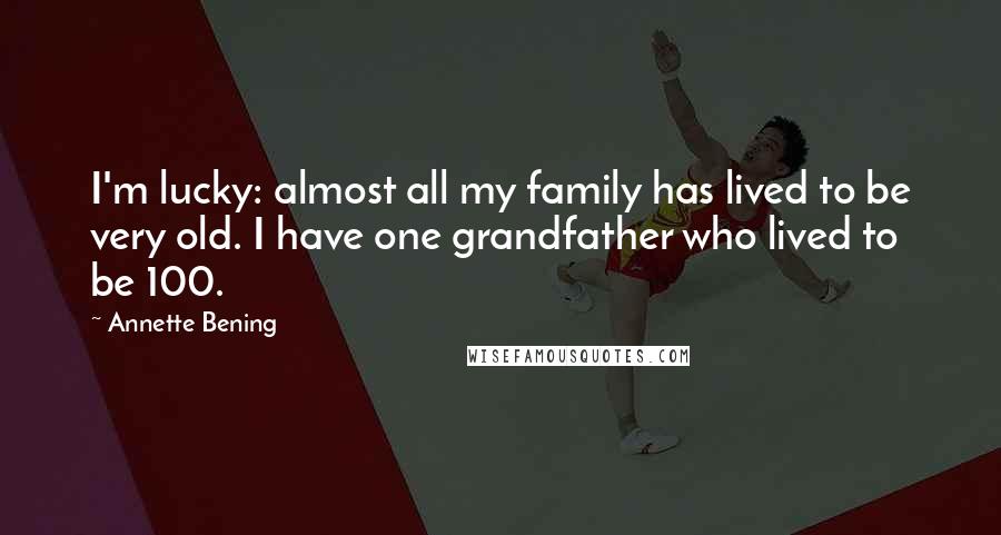 Annette Bening Quotes: I'm lucky: almost all my family has lived to be very old. I have one grandfather who lived to be 100.