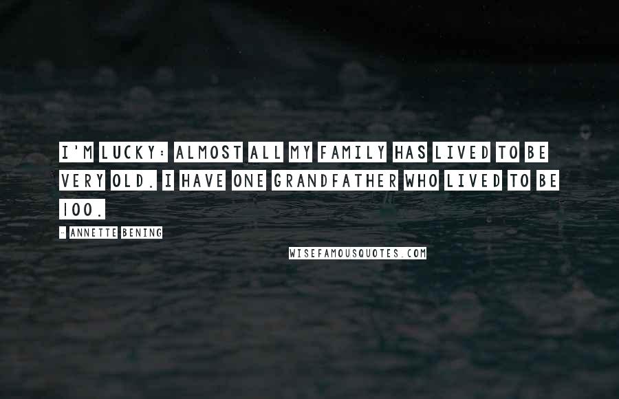 Annette Bening Quotes: I'm lucky: almost all my family has lived to be very old. I have one grandfather who lived to be 100.