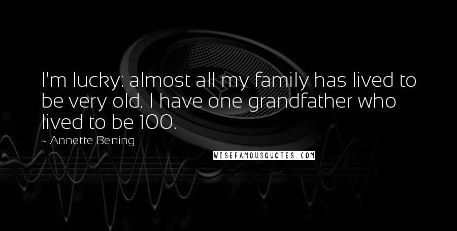 Annette Bening Quotes: I'm lucky: almost all my family has lived to be very old. I have one grandfather who lived to be 100.