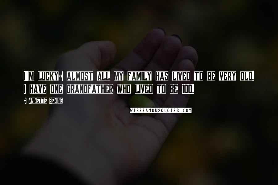 Annette Bening Quotes: I'm lucky: almost all my family has lived to be very old. I have one grandfather who lived to be 100.