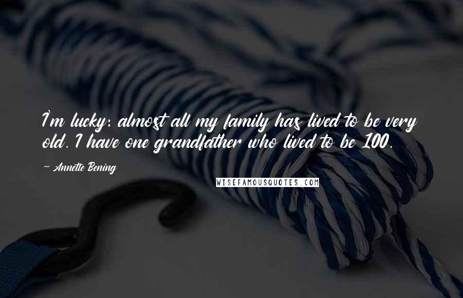 Annette Bening Quotes: I'm lucky: almost all my family has lived to be very old. I have one grandfather who lived to be 100.