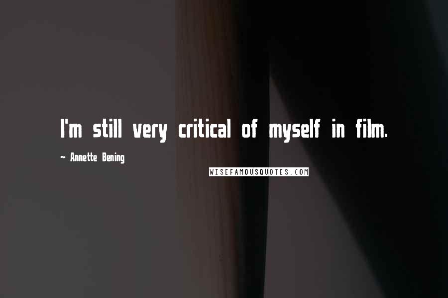 Annette Bening Quotes: I'm still very critical of myself in film.