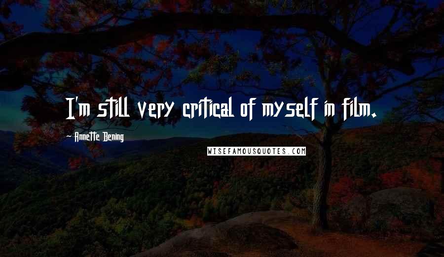 Annette Bening Quotes: I'm still very critical of myself in film.