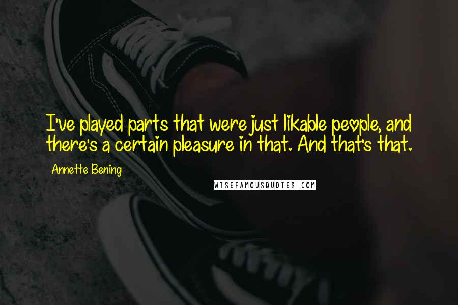 Annette Bening Quotes: I've played parts that were just likable people, and there's a certain pleasure in that. And that's that.