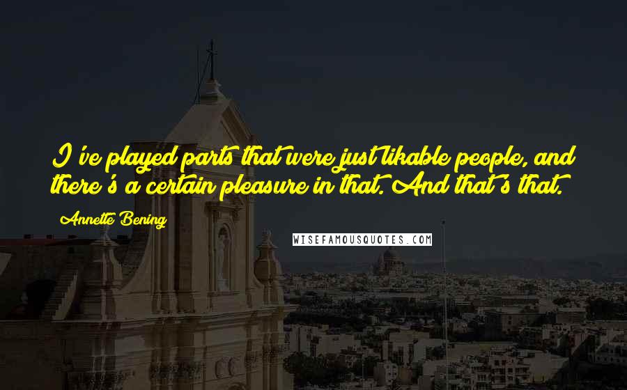 Annette Bening Quotes: I've played parts that were just likable people, and there's a certain pleasure in that. And that's that.