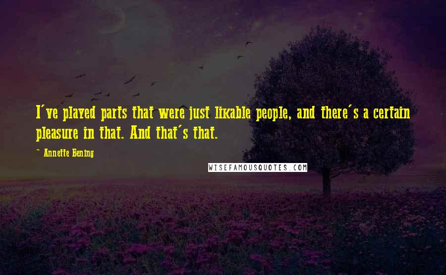 Annette Bening Quotes: I've played parts that were just likable people, and there's a certain pleasure in that. And that's that.