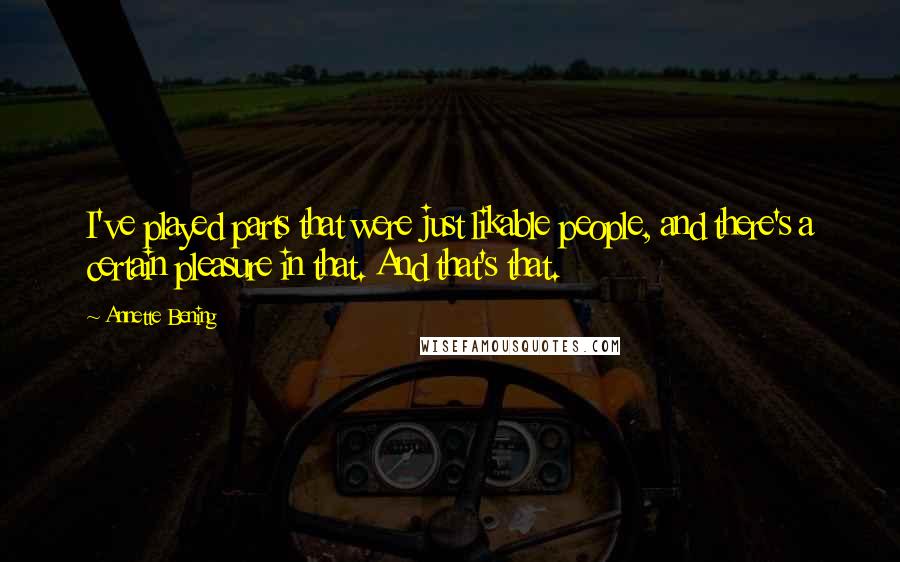 Annette Bening Quotes: I've played parts that were just likable people, and there's a certain pleasure in that. And that's that.