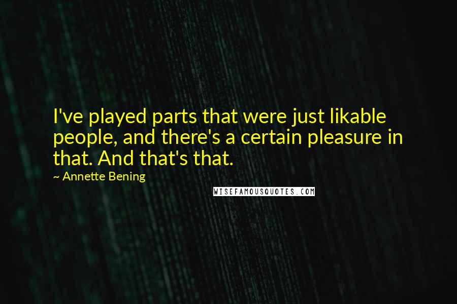 Annette Bening Quotes: I've played parts that were just likable people, and there's a certain pleasure in that. And that's that.