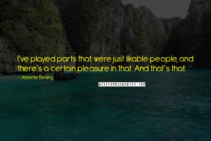 Annette Bening Quotes: I've played parts that were just likable people, and there's a certain pleasure in that. And that's that.