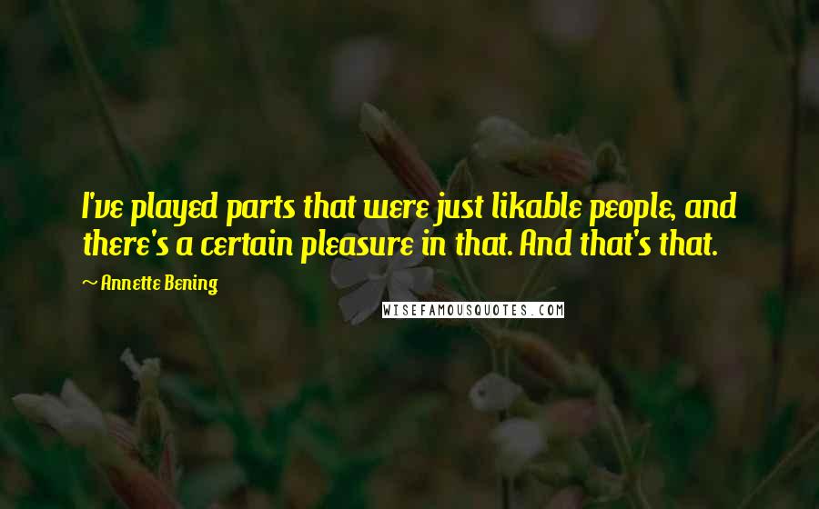 Annette Bening Quotes: I've played parts that were just likable people, and there's a certain pleasure in that. And that's that.