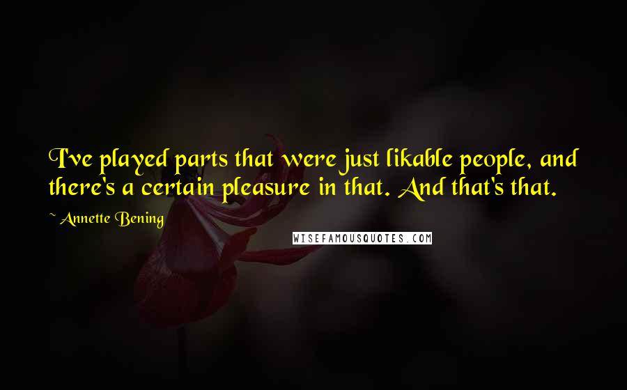 Annette Bening Quotes: I've played parts that were just likable people, and there's a certain pleasure in that. And that's that.