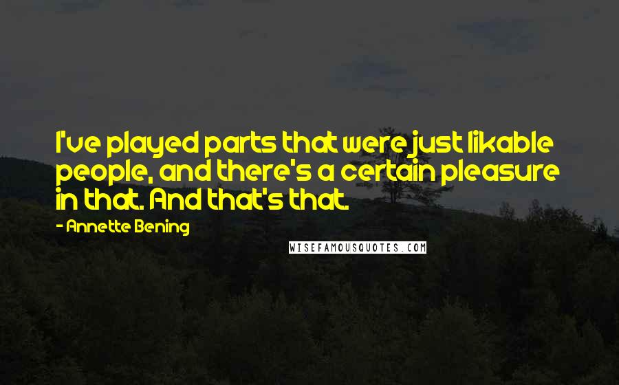 Annette Bening Quotes: I've played parts that were just likable people, and there's a certain pleasure in that. And that's that.