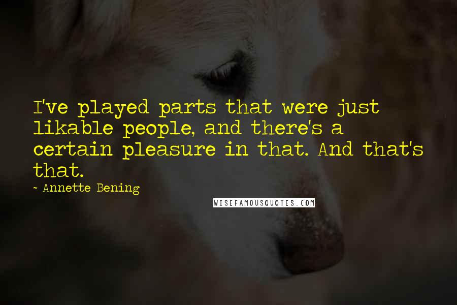 Annette Bening Quotes: I've played parts that were just likable people, and there's a certain pleasure in that. And that's that.