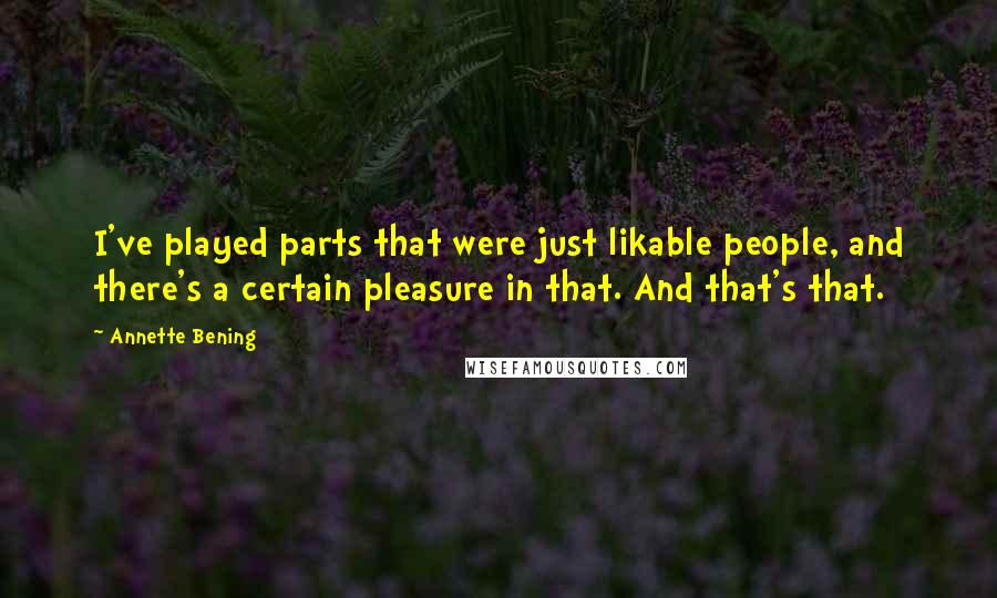 Annette Bening Quotes: I've played parts that were just likable people, and there's a certain pleasure in that. And that's that.