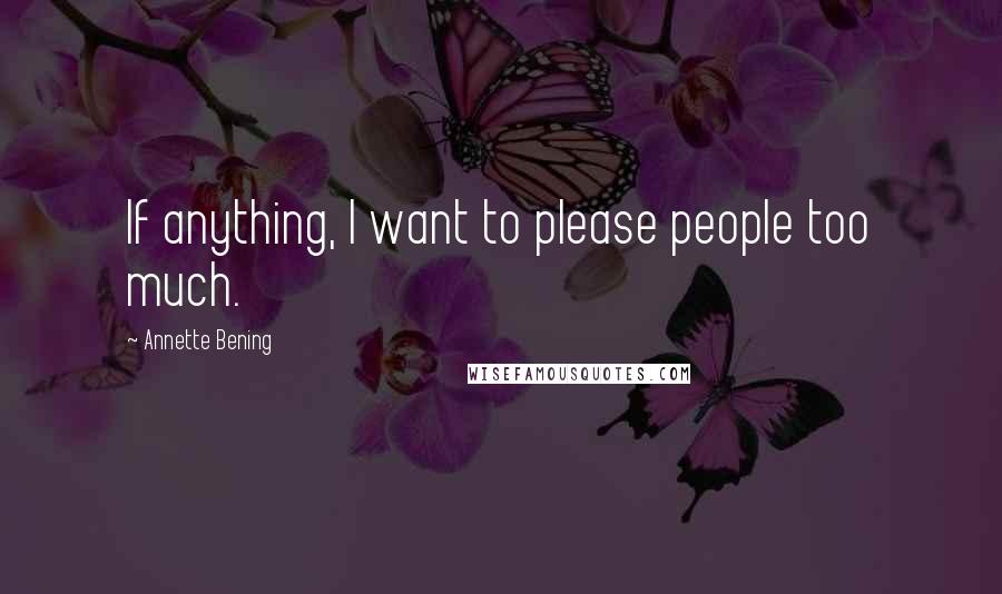 Annette Bening Quotes: If anything, I want to please people too much.