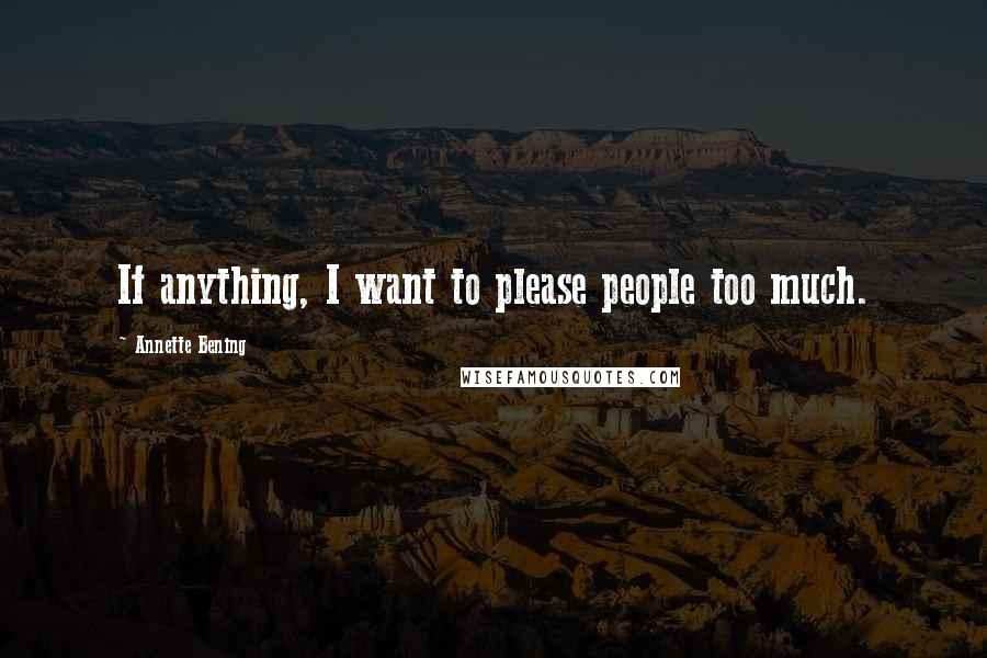 Annette Bening Quotes: If anything, I want to please people too much.
