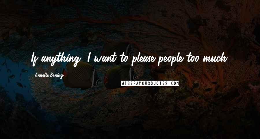 Annette Bening Quotes: If anything, I want to please people too much.