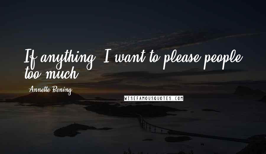 Annette Bening Quotes: If anything, I want to please people too much.