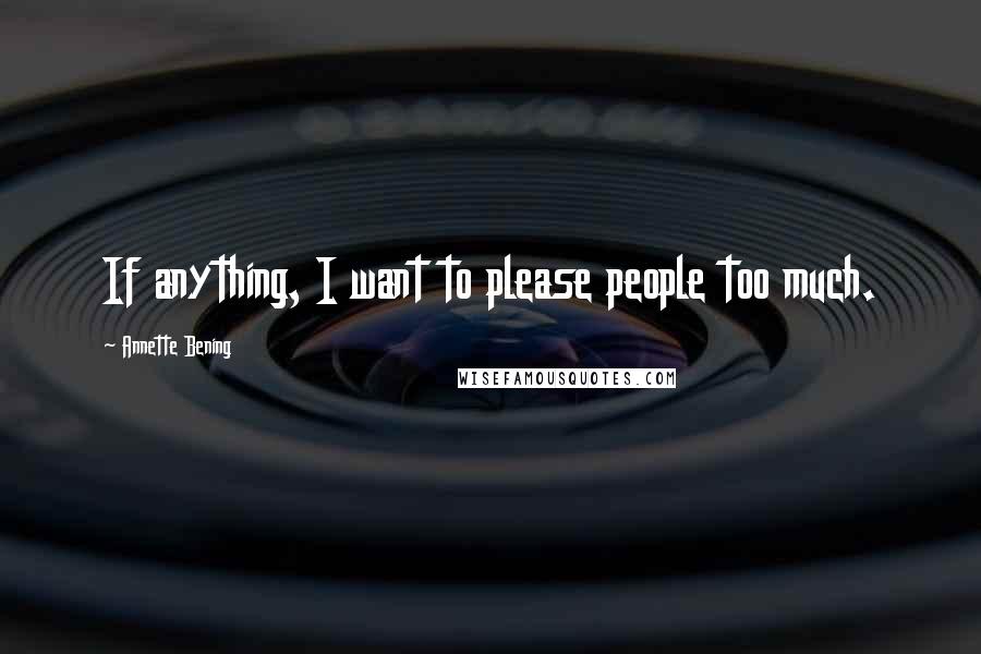 Annette Bening Quotes: If anything, I want to please people too much.