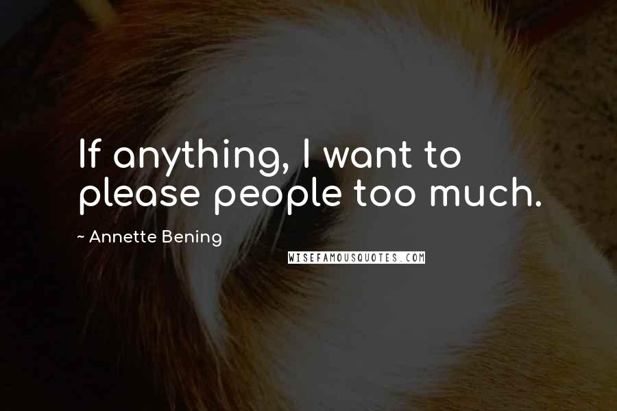Annette Bening Quotes: If anything, I want to please people too much.