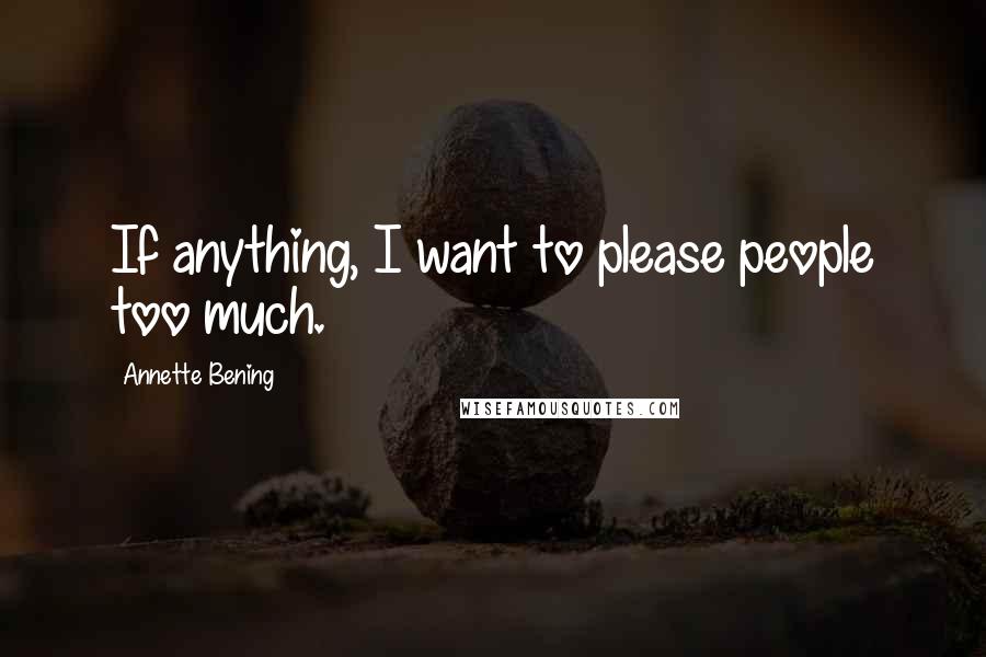 Annette Bening Quotes: If anything, I want to please people too much.