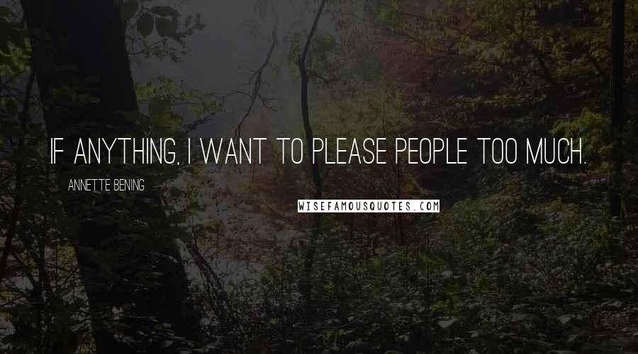 Annette Bening Quotes: If anything, I want to please people too much.