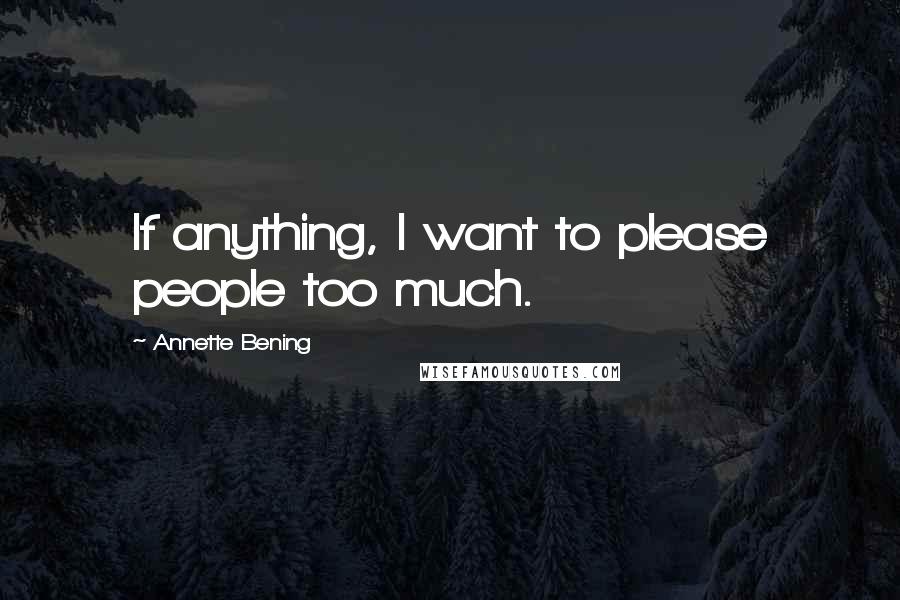 Annette Bening Quotes: If anything, I want to please people too much.