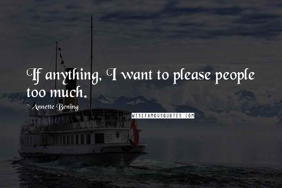 Annette Bening Quotes: If anything, I want to please people too much.