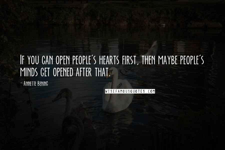 Annette Bening Quotes: If you can open people's hearts first, then maybe people's minds get opened after that.