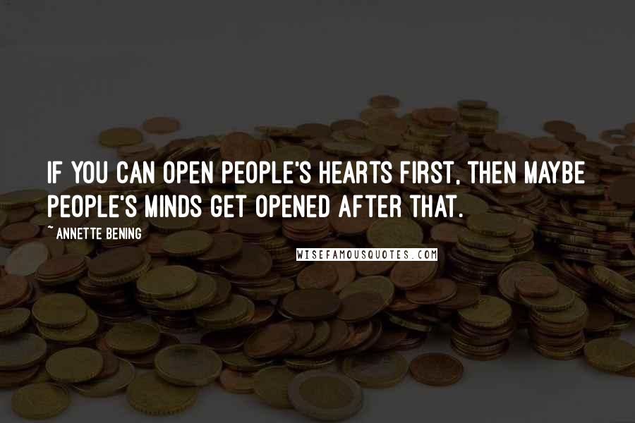 Annette Bening Quotes: If you can open people's hearts first, then maybe people's minds get opened after that.