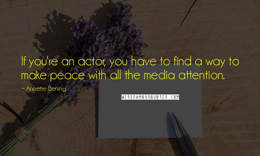 Annette Bening Quotes: If you're an actor, you have to find a way to make peace with all the media attention.