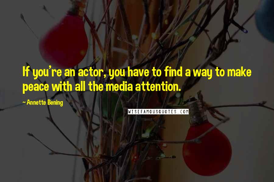 Annette Bening Quotes: If you're an actor, you have to find a way to make peace with all the media attention.